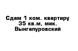 Сдам 1 ком. квартиру 35 кв.м, мик. Вынгапуровский